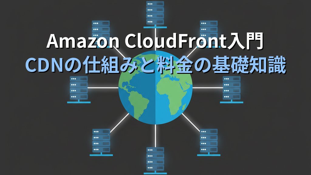 Amazon CloudFront入門 CDNの仕組みからディストリビューション設定・料金まで現場で使える実践ガイド